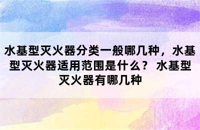 水基型灭火器分类一般哪几种，水基型灭火器适用范围是什么？ 水基型灭火器有哪几种